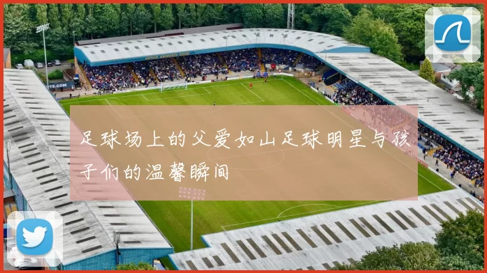 足球场上的父爱如山足球明星与孩子们的温馨瞬间