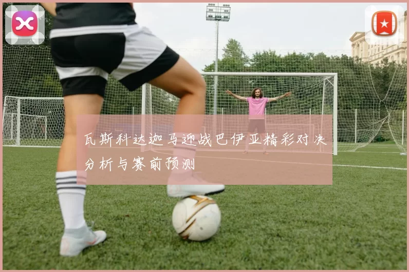 瓦斯科达迦马迎战巴伊亚精彩对决分析与赛前预测