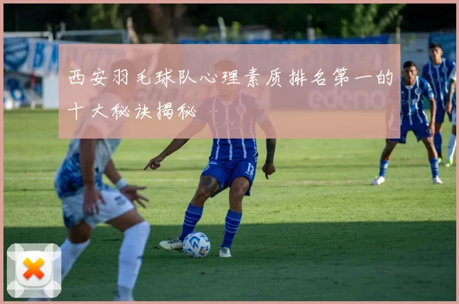 西安羽毛球队心理素质排名第一的十大秘诀揭秘