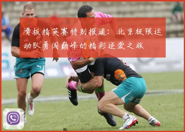 滑板精英赛特别报道：北京极限运动队勇闯巅峰的精彩逆袭之旅