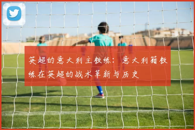 英超的意大利主教练：意大利籍教练在英超的战术革新与历史