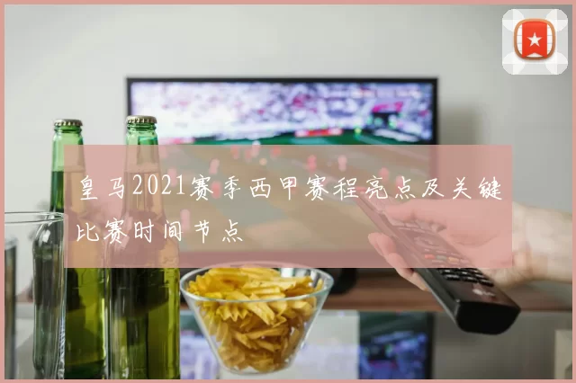 皇马2021赛季西甲赛程亮点及关键比赛时间节点