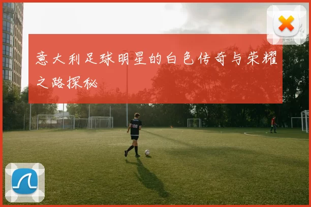 意大利足球明星的白色传奇与荣耀之路探秘