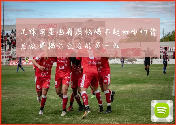 足球明星也有烦恼喝不起咖啡的背后故事揭示生活的另一面