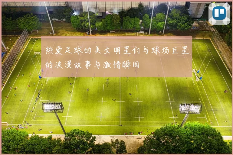 热爱足球的美女明星们与球场巨星的浪漫故事与激情瞬间