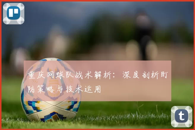 重庆网球队战术解析：深度剖析盯防策略与技术运用