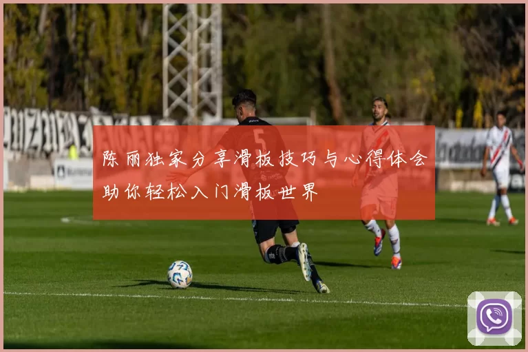 陈丽独家分享滑板技巧与心得体会助你轻松入门滑板世界