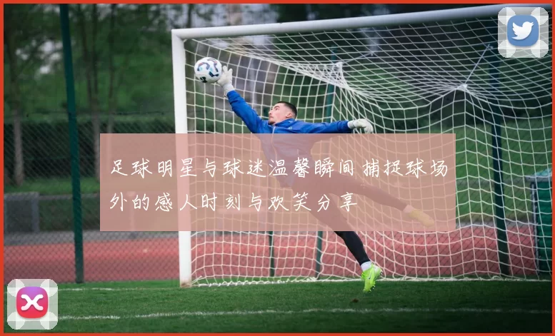 足球明星与球迷温馨瞬间捕捉球场外的感人时刻与欢笑分享
