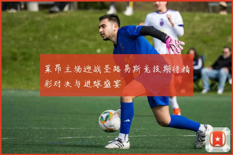 莱昂主场迎战圣路易斯竞技期待精彩对决与进球盛宴