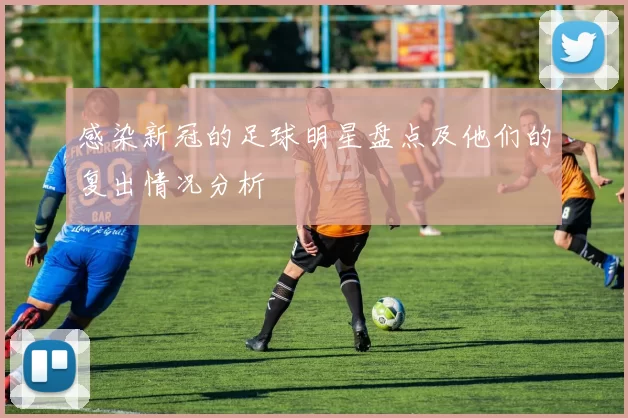 感染新冠的足球明星盘点及他们的复出情况分析