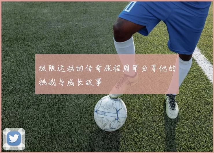 极限运动的传奇旅程周军分享他的挑战与成长故事