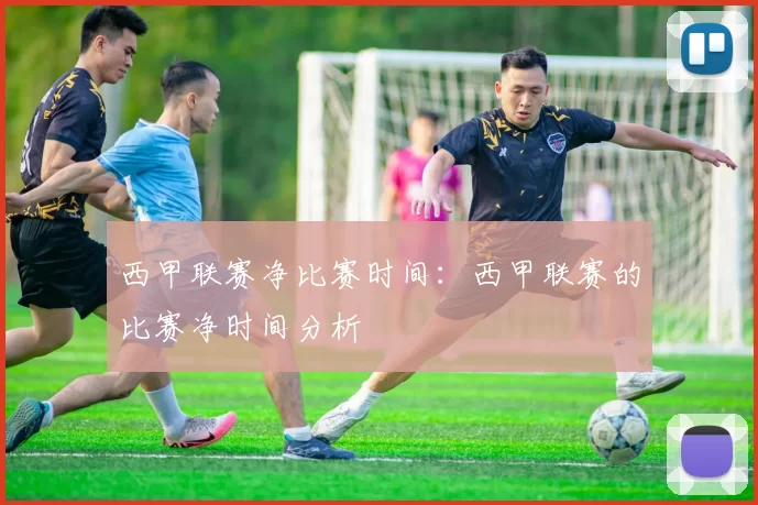 西甲联赛净比赛时间：西甲联赛的比赛净时间分析
