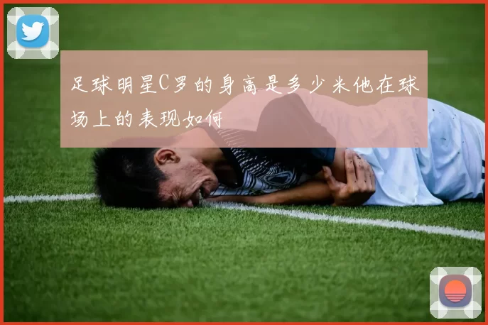 足球明星C罗的身高是多少米他在球场上的表现如何
