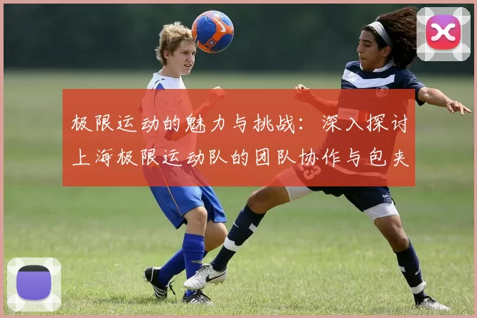 极限运动的魅力与挑战：深入探讨上海极限运动队的团队协作与包夹策略