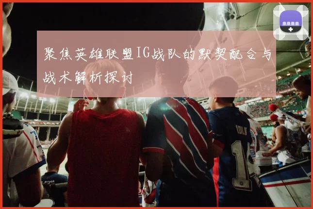 聚焦英雄联盟IG战队的默契配合与战术解析探讨