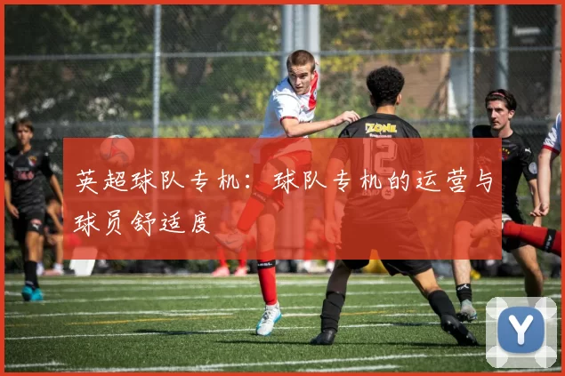 英超球队专机：球队专机的运营与球员舒适度
