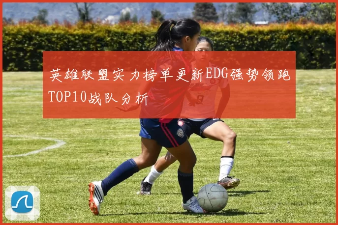 英雄联盟实力榜单更新EDG强势领跑TOP10战队分析