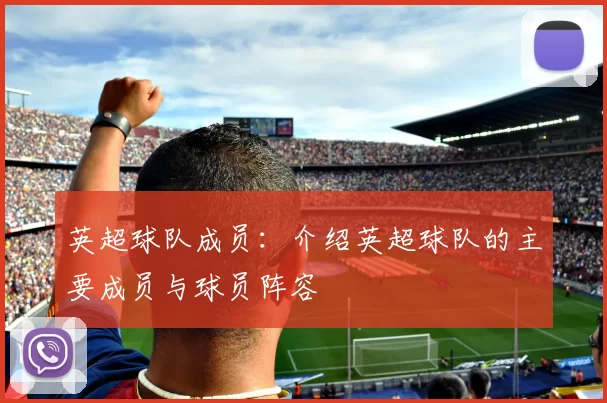 英超球队成员：介绍英超球队的主要成员与球员阵容