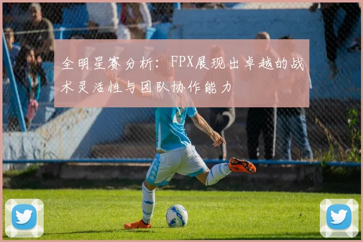 全明星赛分析：FPX展现出卓越的战术灵活性与团队协作能力