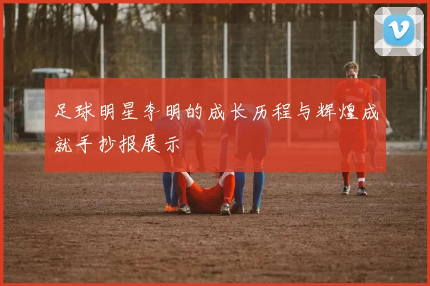 足球明星李明的成长历程与辉煌成就手抄报展示