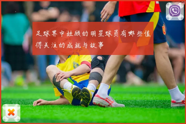 足球界中姓顾的明星球员有哪些值得关注的成就与故事