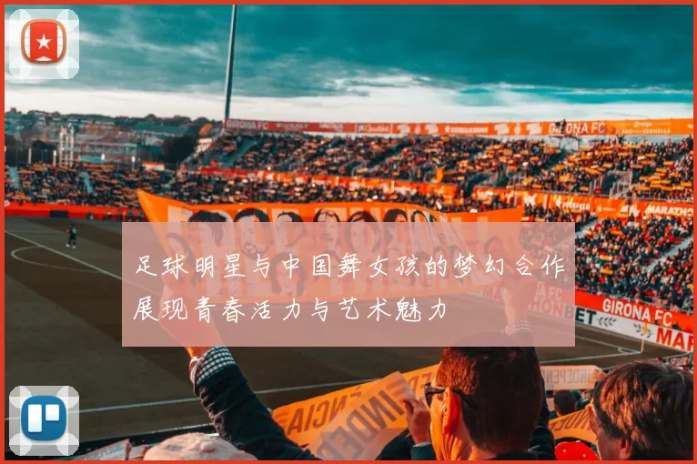 足球明星与中国舞女孩的梦幻合作展现青春活力与艺术魅力