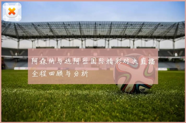 阿森纳与迈阿密国际精彩对决直播全程回顾与分析