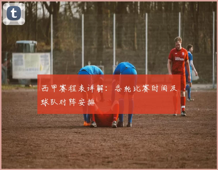 西甲赛程表详解：各轮比赛时间及球队对阵安排