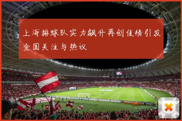 上海排球队实力飙升再创佳绩引发全国关注与热议