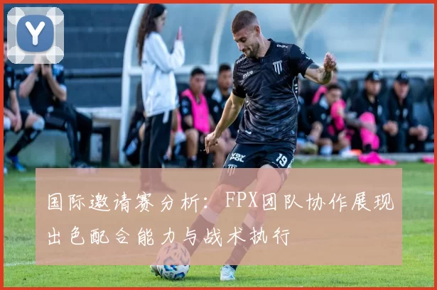 国际邀请赛分析：FPX团队协作展现出色配合能力与战术执行