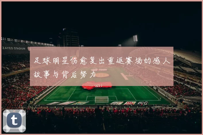 足球明星伤愈复出重返赛场的感人故事与背后努力