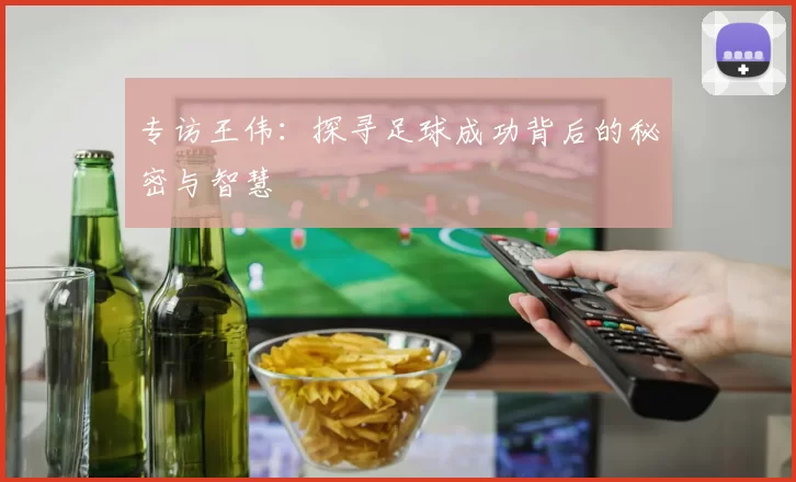 专访王伟：探寻足球成功背后的秘密与智慧