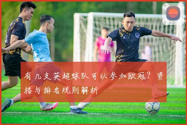 有几支英超球队可以参加欧冠？资格与排名规则解析