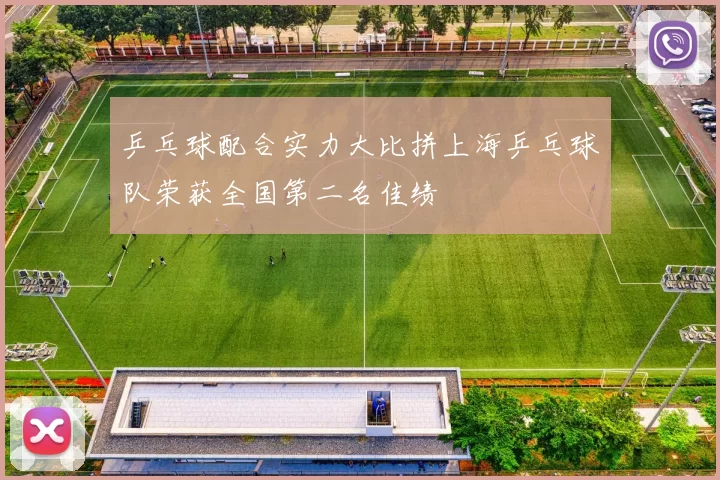 乒乓球配合实力大比拼上海乒乓球队荣获全国第二名佳绩