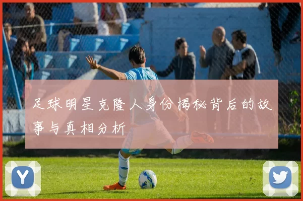 足球明星克隆人身份揭秘背后的故事与真相分析