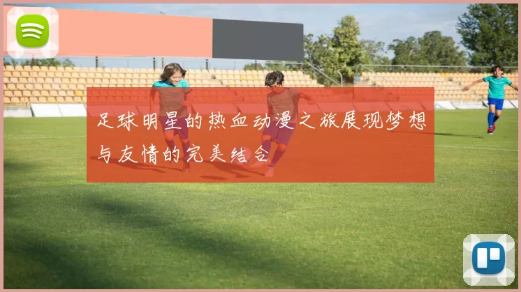 足球明星的热血动漫之旅展现梦想与友情的完美结合