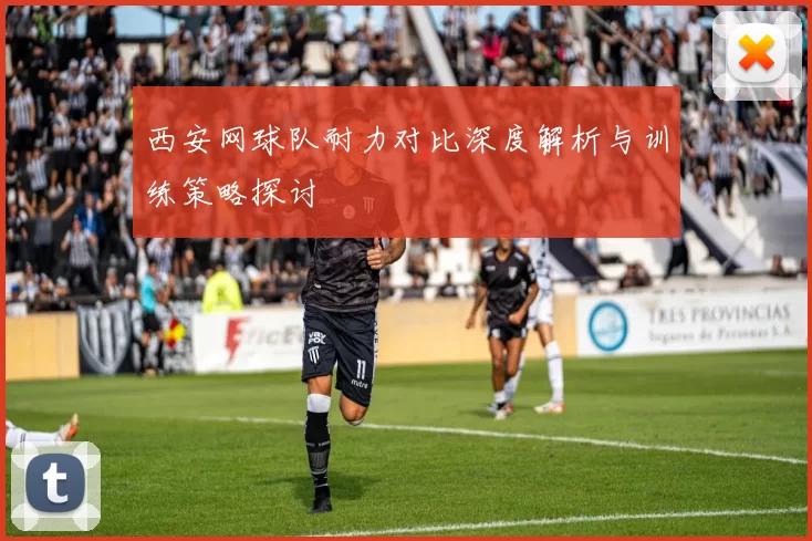 西安网球队耐力对比深度解析与训练策略探讨