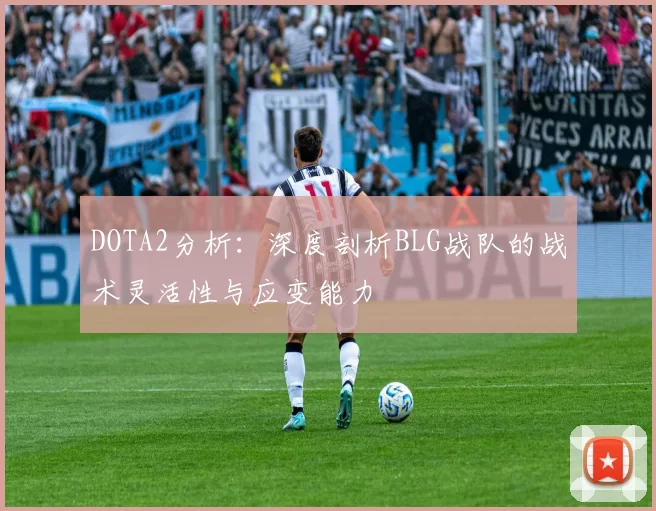 DOTA2分析：深度剖析BLG战队的战术灵活性与应变能力