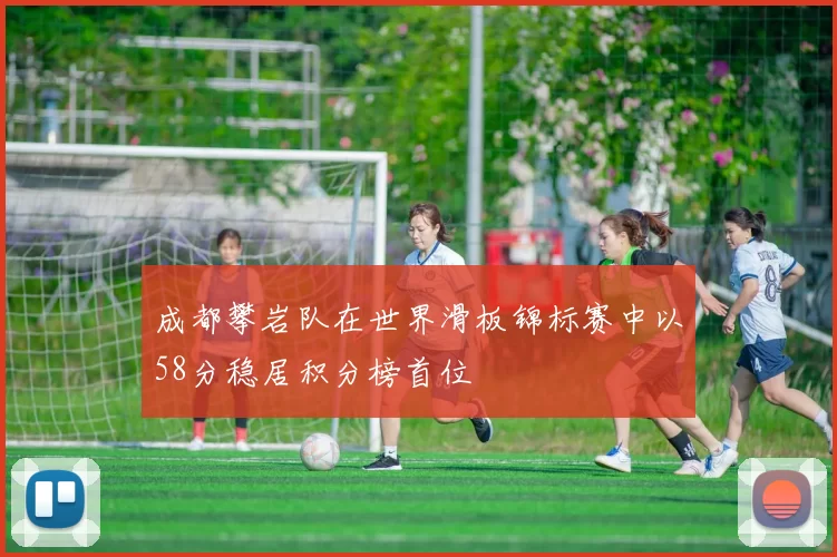 成都攀岩队在世界滑板锦标赛中以58分稳居积分榜首位