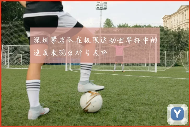 深圳攀岩队在极限运动世界杯中的速度表现分析与点评