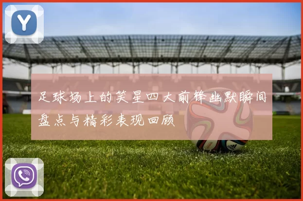 足球场上的笑星四大前锋幽默瞬间盘点与精彩表现回顾