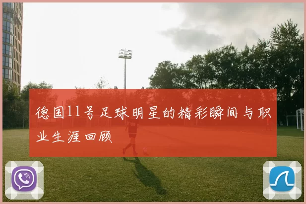 德国11号足球明星的精彩瞬间与职业生涯回顾