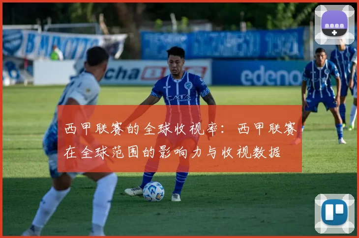 西甲联赛的全球收视率：西甲联赛在全球范围的影响力与收视数据