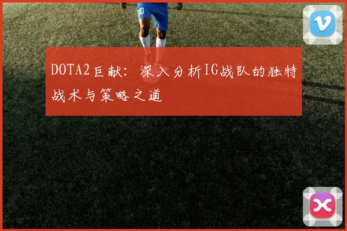 DOTA2巨献：深入分析IG战队的独特战术与策略之道