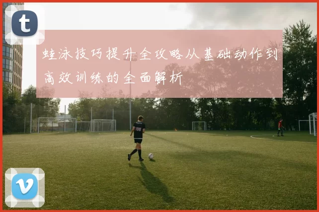 蛙泳技巧提升全攻略从基础动作到高效训练的全面解析