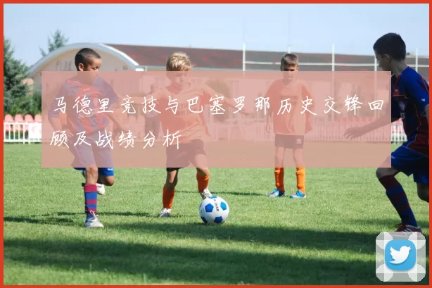 马德里竞技与巴塞罗那历史交锋回顾及战绩分析