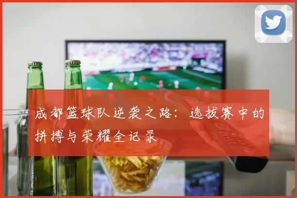成都篮球队逆袭之路：选拔赛中的拼搏与荣耀全记录