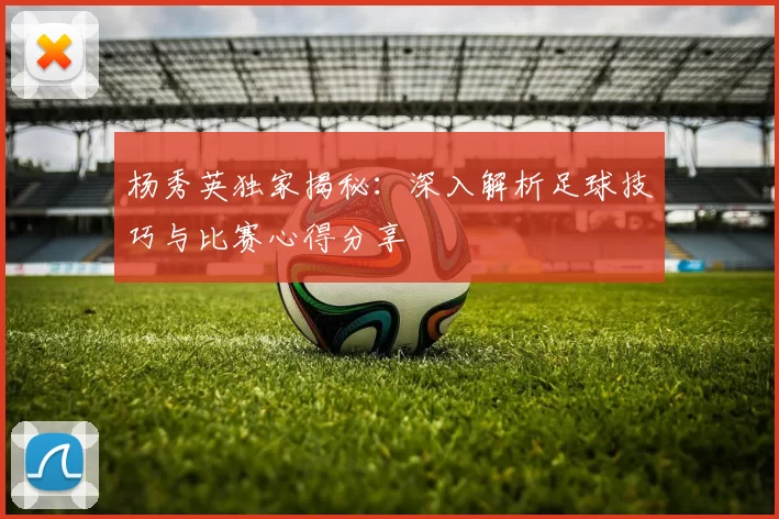 杨秀英独家揭秘：深入解析足球技巧与比赛心得分享