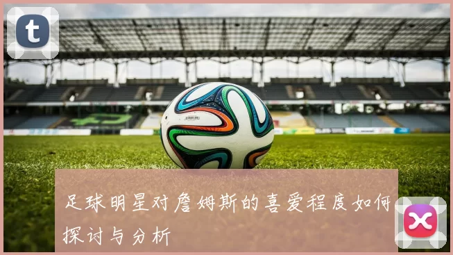 足球明星对詹姆斯的喜爱程度如何探讨与分析