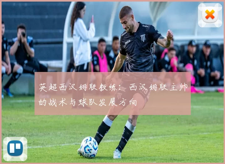 英超西汉姆联教练：西汉姆联主帅的战术与球队发展方向